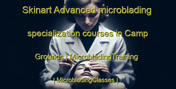 Skinart Advanced microblading specialization courses in Camp Grounds | MicrobladingTraining | MicrobladingClasses | SkinartTraining-United States